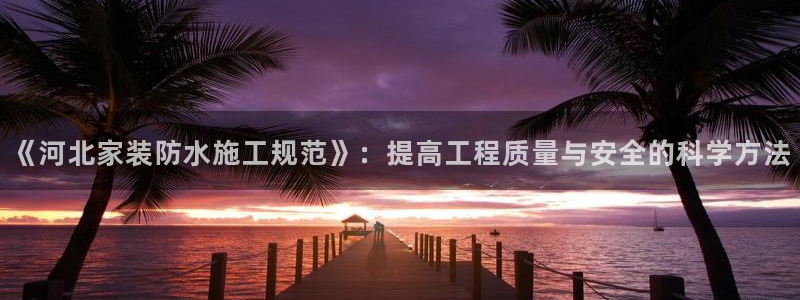 和记官网[中国]官方网站：《河北家装防水施工规范》：提高工程