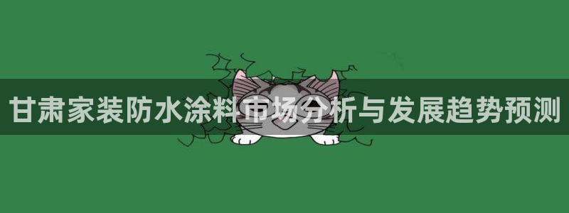 和记AG旗舰：甘肃家装防水涂料市场分析与发展趋势预测