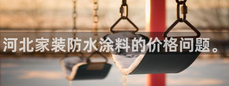 和记平台：河北家装防水涂料的价格问题。